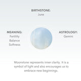 Moonstone represents inner clarity, cyclical change and a connection to the feminine. It is a symbol of light and hope and also encourages us to embrace new beginnings.