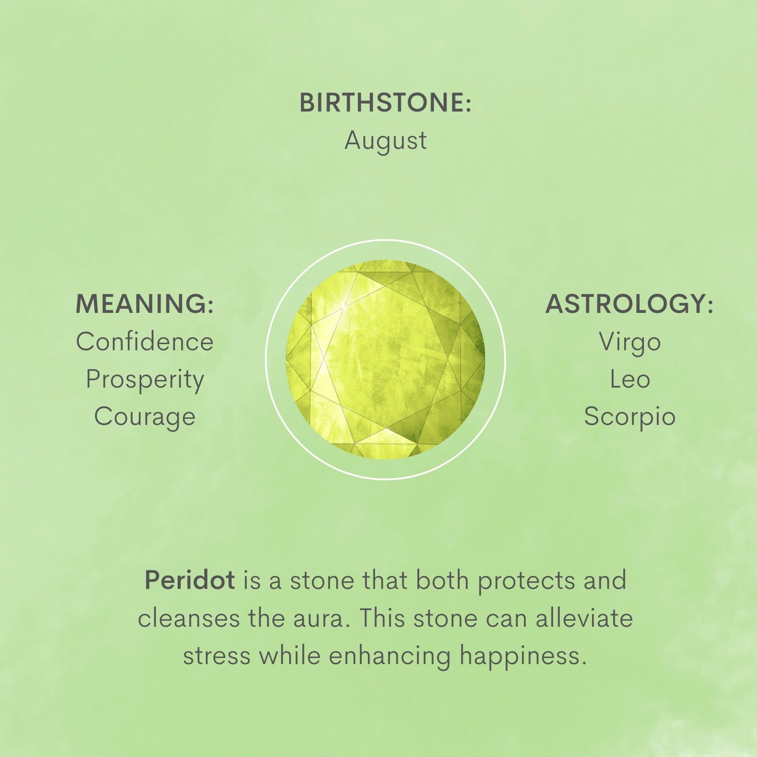 Peridot is a stone that both protects and cleanses the aura. This stone can alleviate stress and anger while enhancing confidence and happiness.