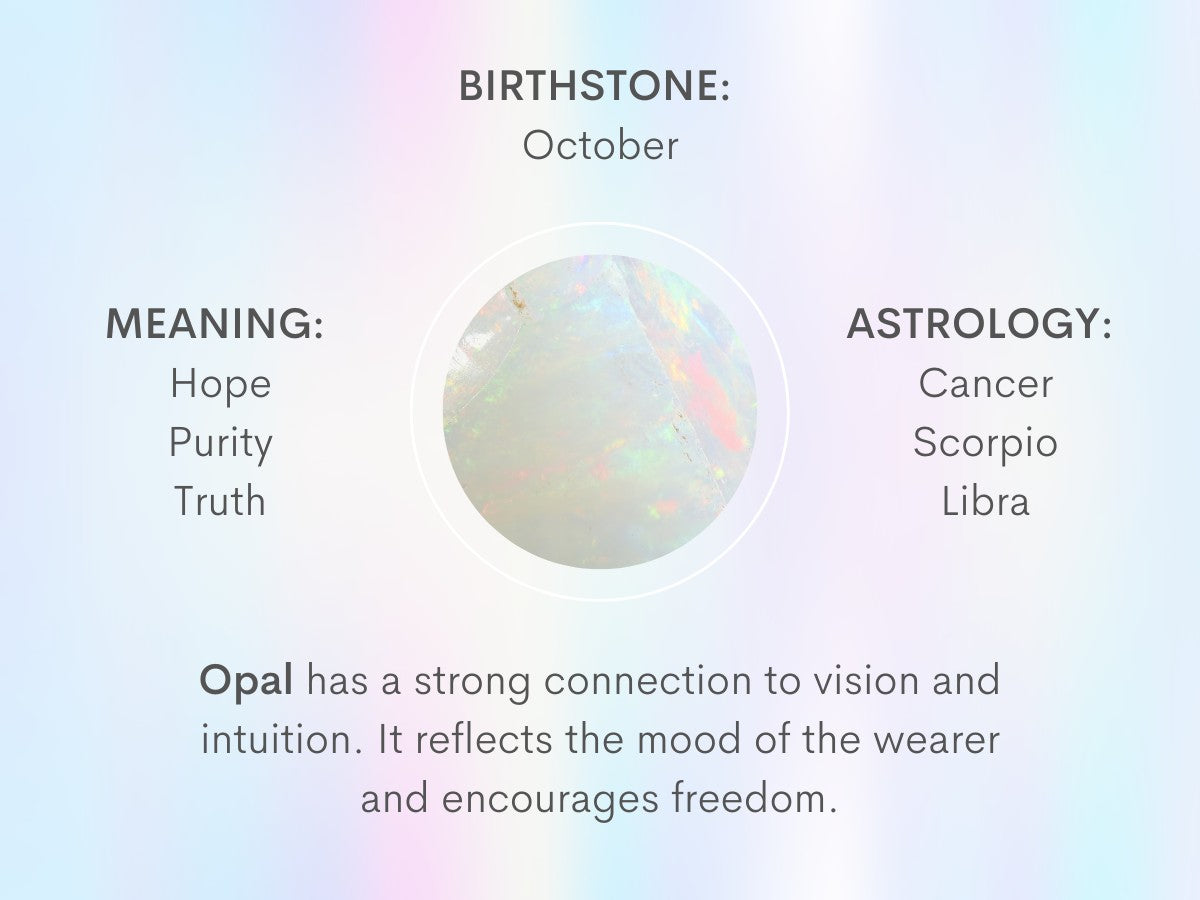Opal has a strong connection to vision and intuition. It reflects the mood of the wearer and encourages both freedom and independence.